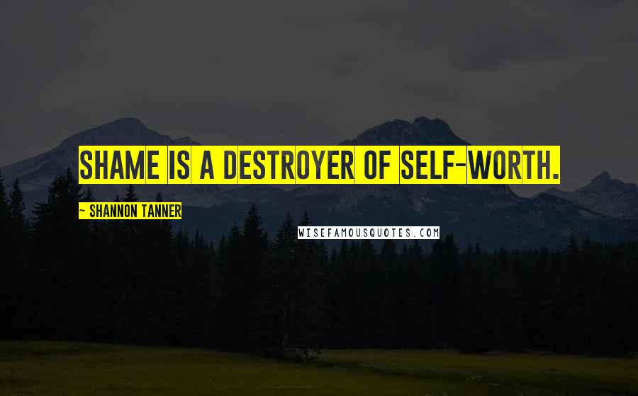 Shannon Tanner Quotes: Shame is a destroyer of self-worth.