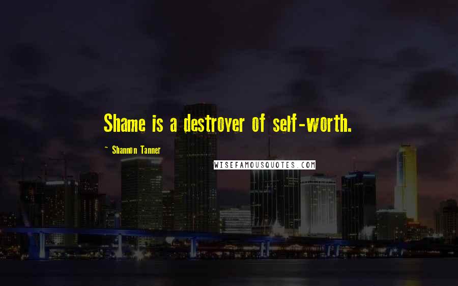 Shannon Tanner Quotes: Shame is a destroyer of self-worth.