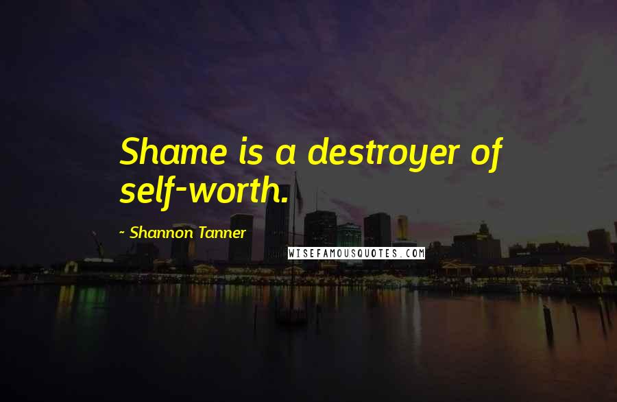 Shannon Tanner Quotes: Shame is a destroyer of self-worth.