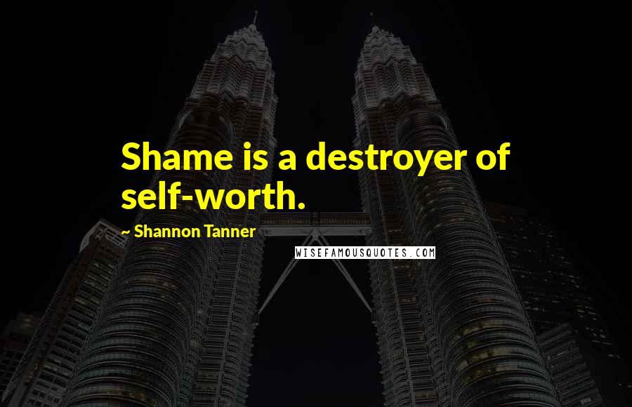 Shannon Tanner Quotes: Shame is a destroyer of self-worth.