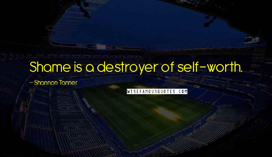 Shannon Tanner Quotes: Shame is a destroyer of self-worth.