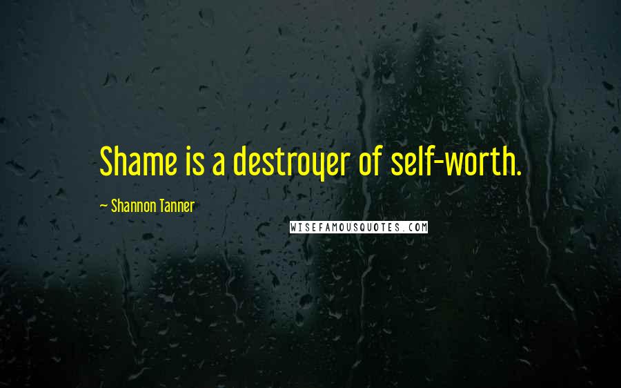 Shannon Tanner Quotes: Shame is a destroyer of self-worth.