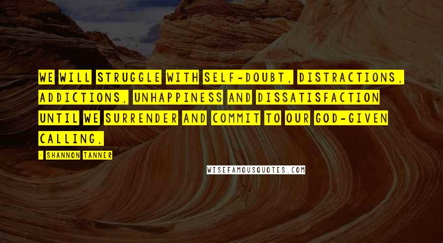 Shannon Tanner Quotes: We will struggle with self-doubt, distractions, addictions, unhappiness and dissatisfaction until we surrender and commit to our God-given calling.