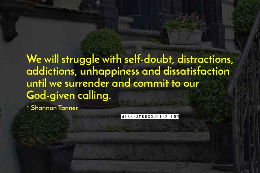 Shannon Tanner Quotes: We will struggle with self-doubt, distractions, addictions, unhappiness and dissatisfaction until we surrender and commit to our God-given calling.