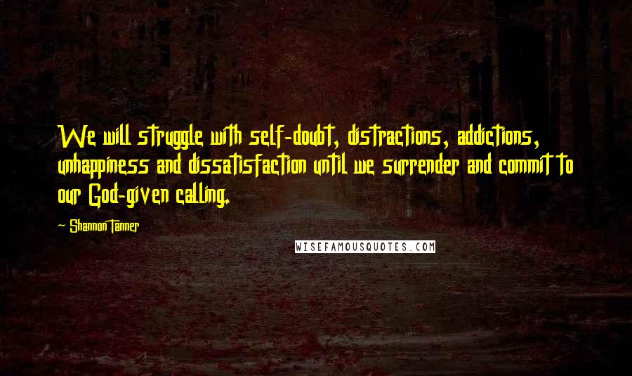 Shannon Tanner Quotes: We will struggle with self-doubt, distractions, addictions, unhappiness and dissatisfaction until we surrender and commit to our God-given calling.