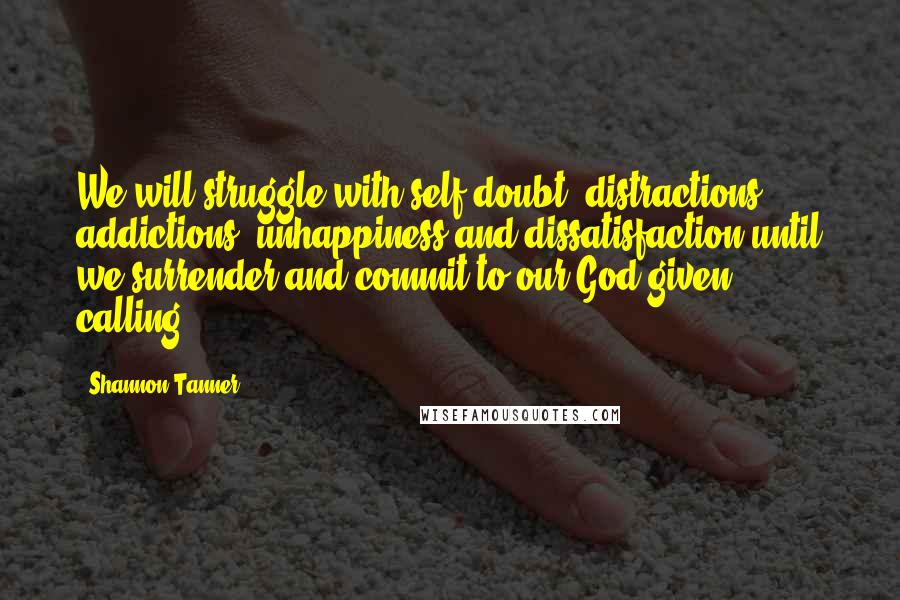 Shannon Tanner Quotes: We will struggle with self-doubt, distractions, addictions, unhappiness and dissatisfaction until we surrender and commit to our God-given calling.