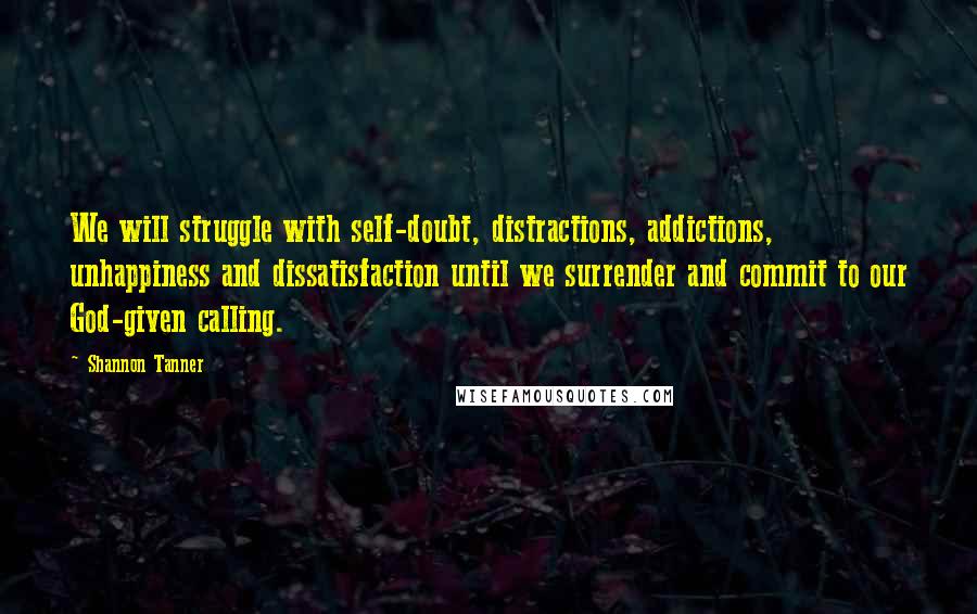 Shannon Tanner Quotes: We will struggle with self-doubt, distractions, addictions, unhappiness and dissatisfaction until we surrender and commit to our God-given calling.