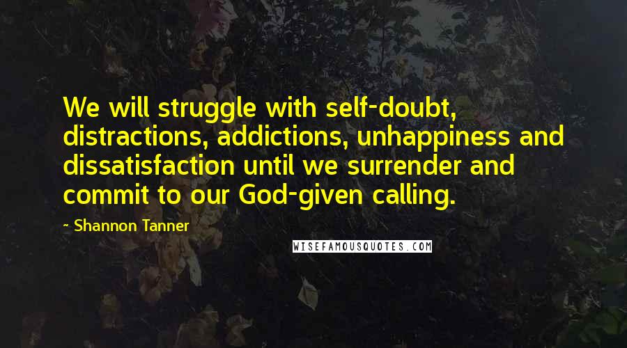 Shannon Tanner Quotes: We will struggle with self-doubt, distractions, addictions, unhappiness and dissatisfaction until we surrender and commit to our God-given calling.