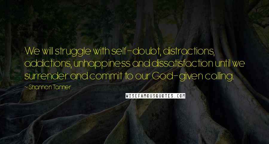 Shannon Tanner Quotes: We will struggle with self-doubt, distractions, addictions, unhappiness and dissatisfaction until we surrender and commit to our God-given calling.