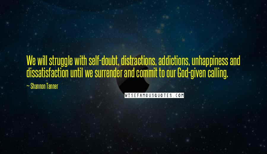 Shannon Tanner Quotes: We will struggle with self-doubt, distractions, addictions, unhappiness and dissatisfaction until we surrender and commit to our God-given calling.