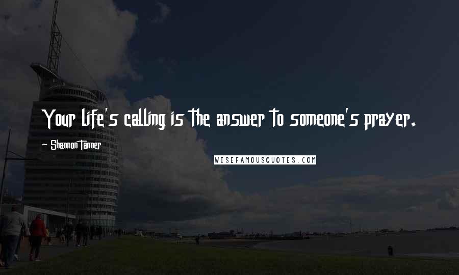 Shannon Tanner Quotes: Your life's calling is the answer to someone's prayer.