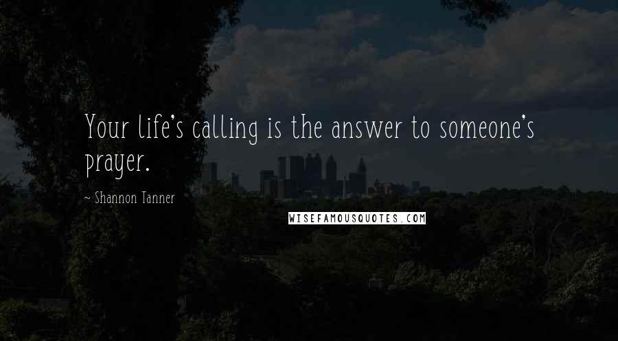 Shannon Tanner Quotes: Your life's calling is the answer to someone's prayer.