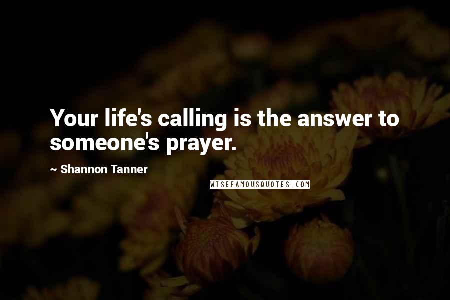 Shannon Tanner Quotes: Your life's calling is the answer to someone's prayer.