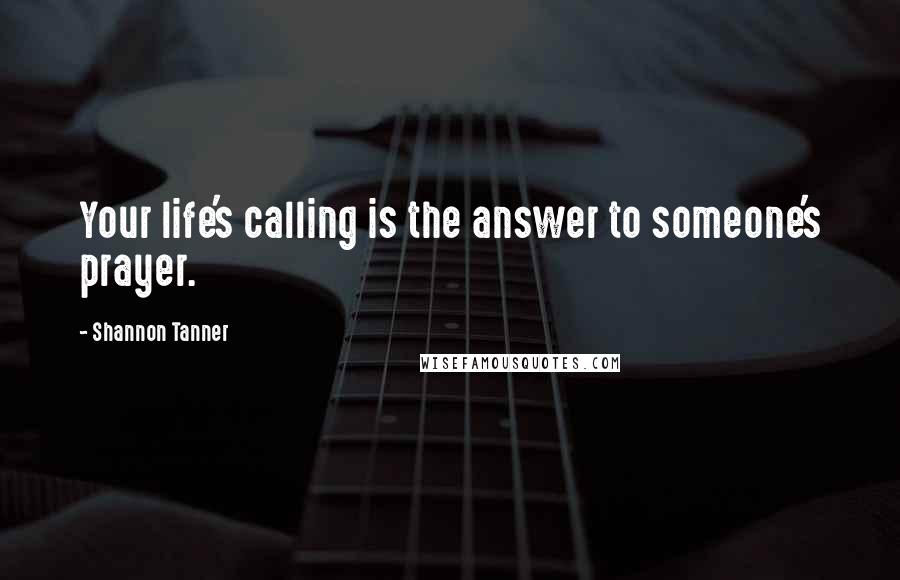 Shannon Tanner Quotes: Your life's calling is the answer to someone's prayer.