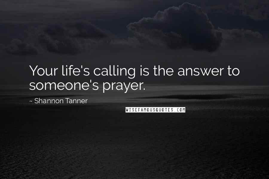 Shannon Tanner Quotes: Your life's calling is the answer to someone's prayer.