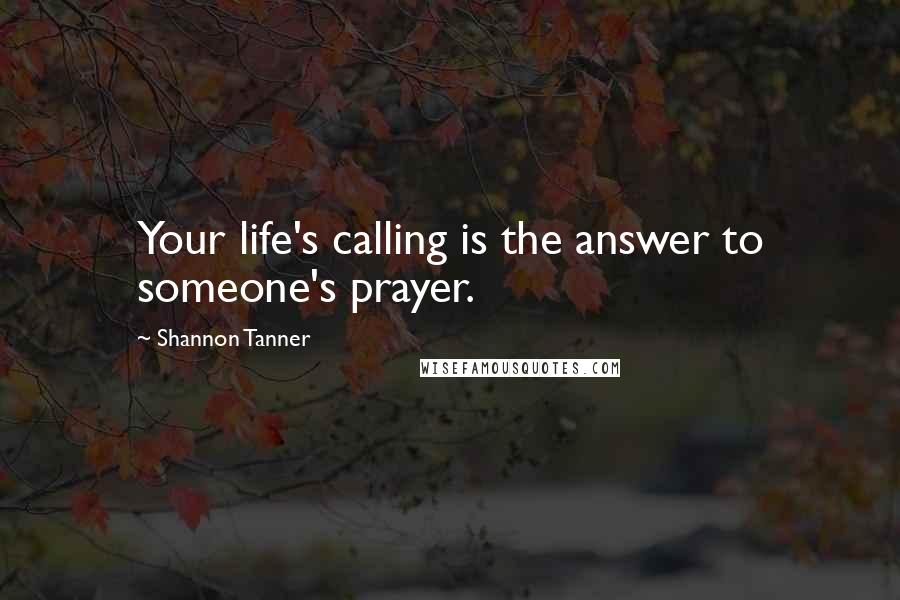 Shannon Tanner Quotes: Your life's calling is the answer to someone's prayer.