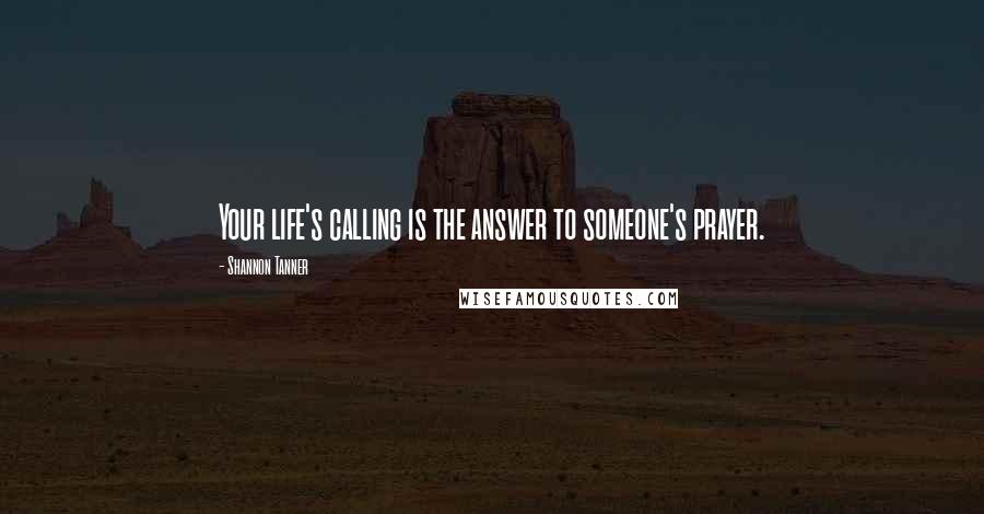 Shannon Tanner Quotes: Your life's calling is the answer to someone's prayer.