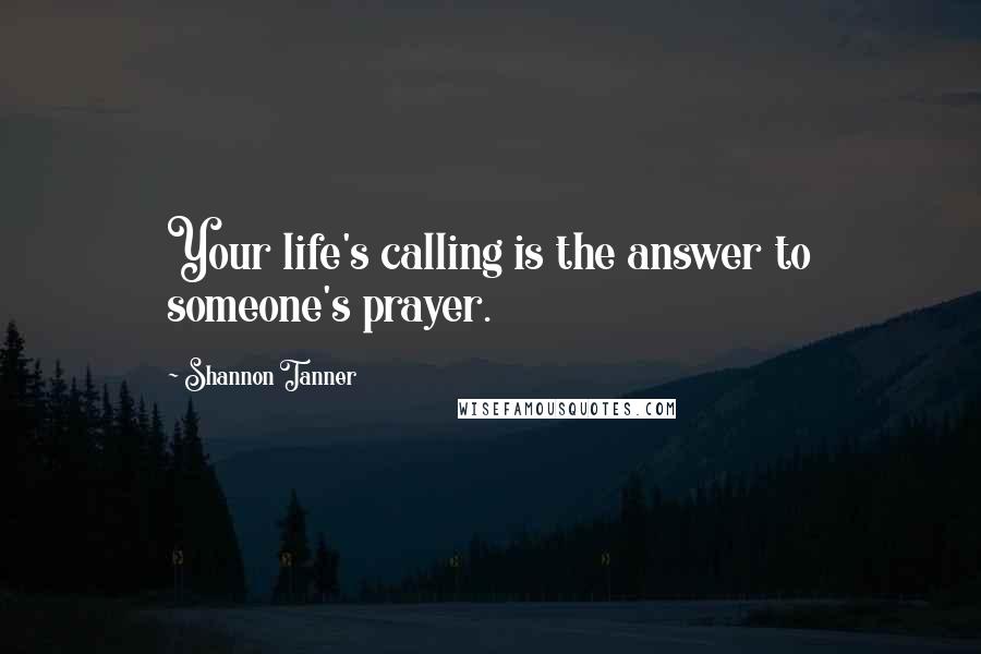 Shannon Tanner Quotes: Your life's calling is the answer to someone's prayer.