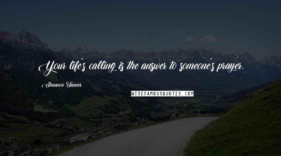 Shannon Tanner Quotes: Your life's calling is the answer to someone's prayer.