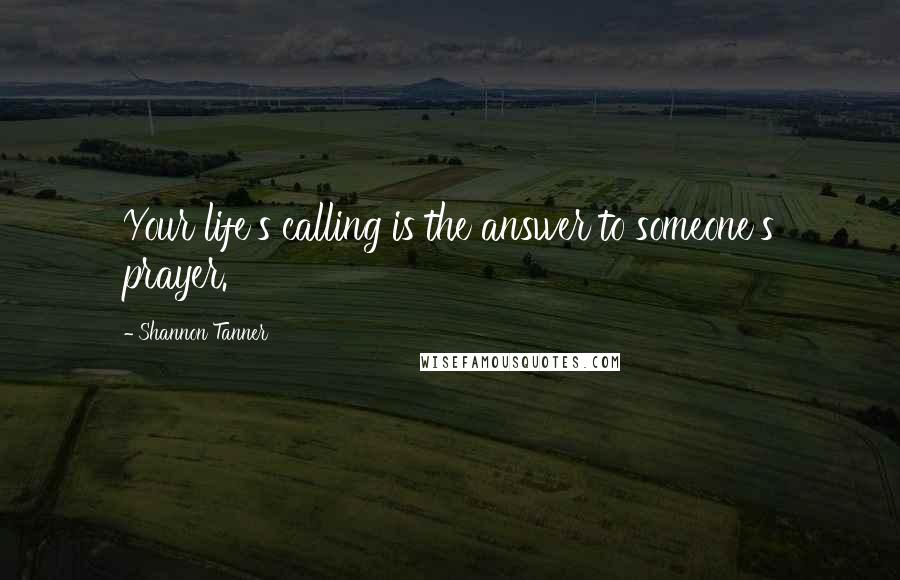 Shannon Tanner Quotes: Your life's calling is the answer to someone's prayer.