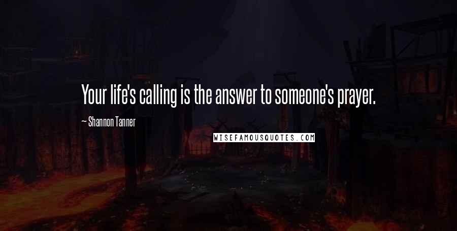 Shannon Tanner Quotes: Your life's calling is the answer to someone's prayer.