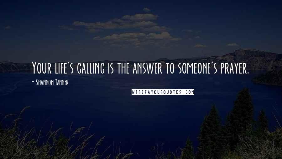 Shannon Tanner Quotes: Your life's calling is the answer to someone's prayer.