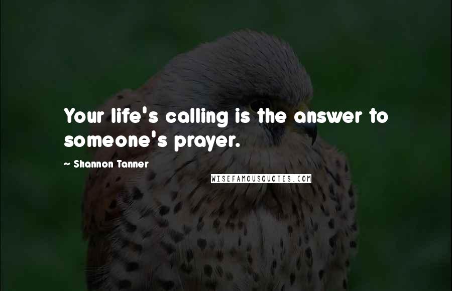 Shannon Tanner Quotes: Your life's calling is the answer to someone's prayer.