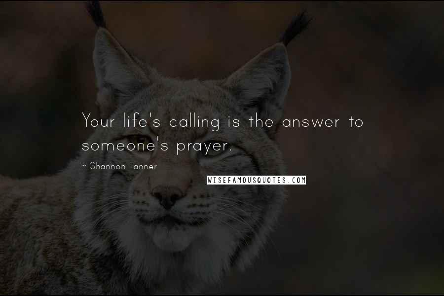 Shannon Tanner Quotes: Your life's calling is the answer to someone's prayer.