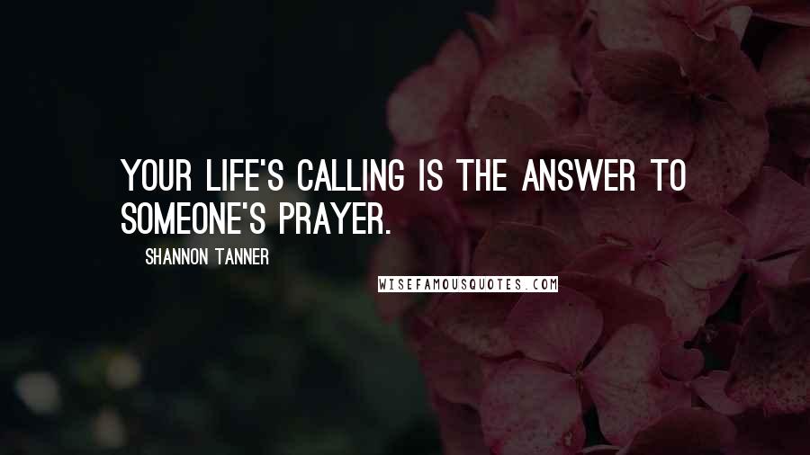 Shannon Tanner Quotes: Your life's calling is the answer to someone's prayer.