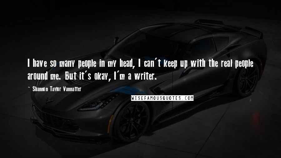 Shannon Taylor Vannatter Quotes: I have so many people in my head, I can't keep up with the real people around me. But it's okay, I'm a writer.