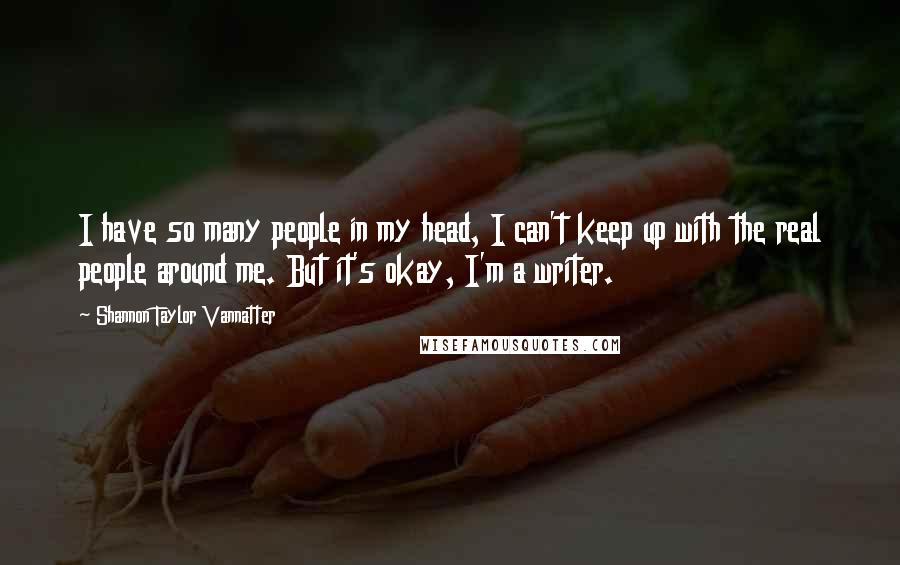 Shannon Taylor Vannatter Quotes: I have so many people in my head, I can't keep up with the real people around me. But it's okay, I'm a writer.