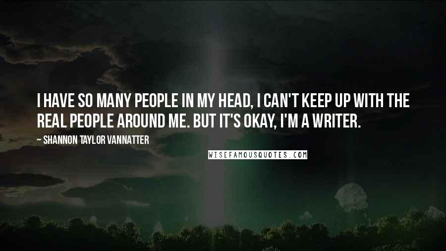 Shannon Taylor Vannatter Quotes: I have so many people in my head, I can't keep up with the real people around me. But it's okay, I'm a writer.