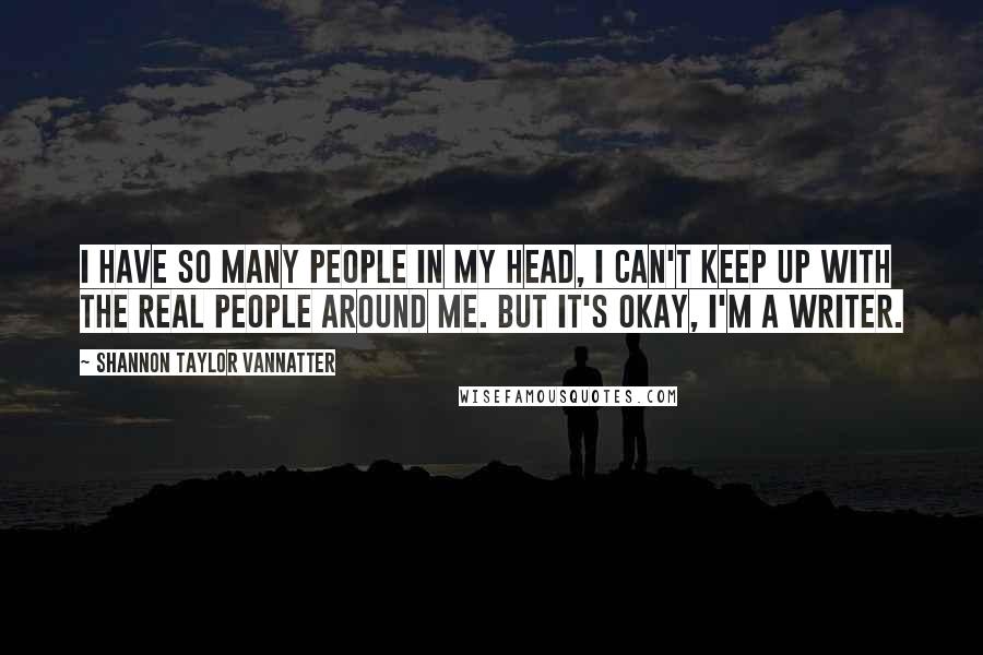 Shannon Taylor Vannatter Quotes: I have so many people in my head, I can't keep up with the real people around me. But it's okay, I'm a writer.