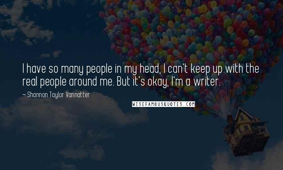 Shannon Taylor Vannatter Quotes: I have so many people in my head, I can't keep up with the real people around me. But it's okay, I'm a writer.