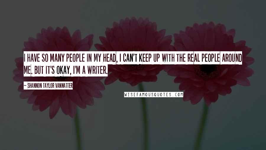 Shannon Taylor Vannatter Quotes: I have so many people in my head, I can't keep up with the real people around me. But it's okay, I'm a writer.