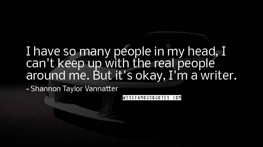 Shannon Taylor Vannatter Quotes: I have so many people in my head, I can't keep up with the real people around me. But it's okay, I'm a writer.