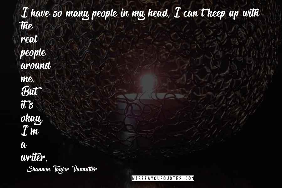 Shannon Taylor Vannatter Quotes: I have so many people in my head, I can't keep up with the real people around me. But it's okay, I'm a writer.