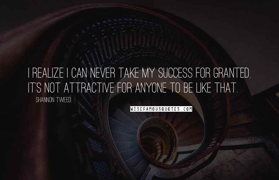 Shannon Tweed Quotes: I realize I can never take my success for granted. It's not attractive for anyone to be like that.