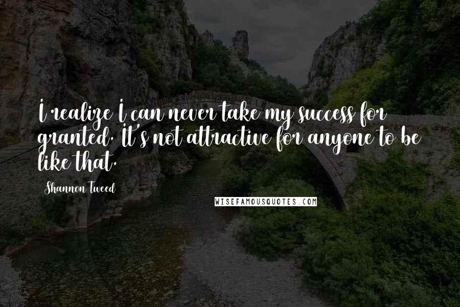 Shannon Tweed Quotes: I realize I can never take my success for granted. It's not attractive for anyone to be like that.