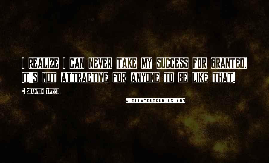 Shannon Tweed Quotes: I realize I can never take my success for granted. It's not attractive for anyone to be like that.