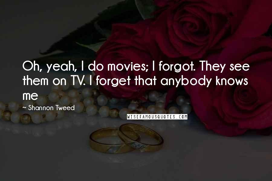 Shannon Tweed Quotes: Oh, yeah, I do movies; I forgot. They see them on TV. I forget that anybody knows me