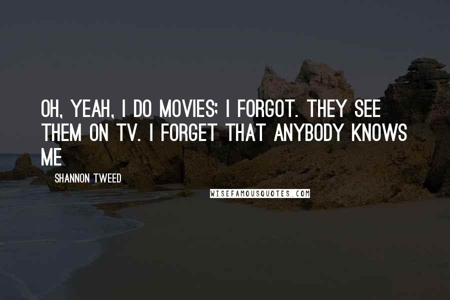 Shannon Tweed Quotes: Oh, yeah, I do movies; I forgot. They see them on TV. I forget that anybody knows me