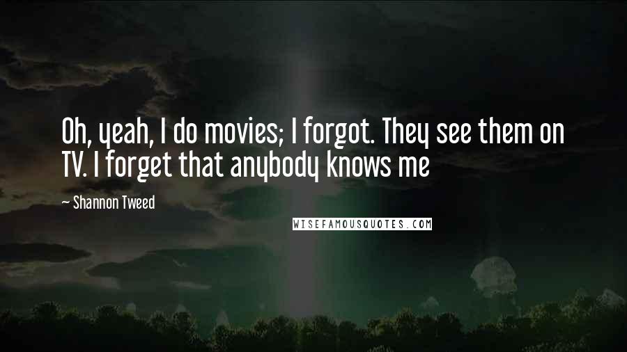 Shannon Tweed Quotes: Oh, yeah, I do movies; I forgot. They see them on TV. I forget that anybody knows me