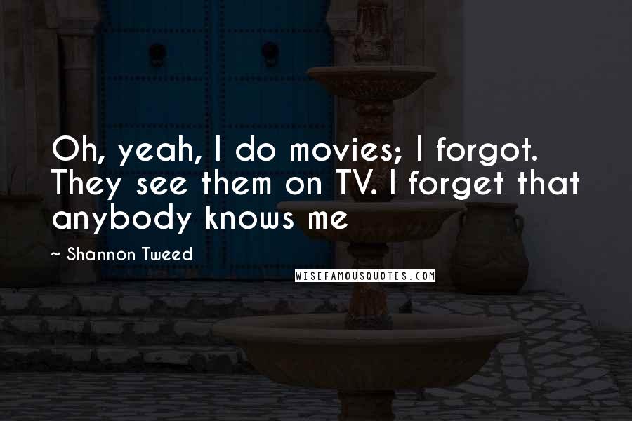 Shannon Tweed Quotes: Oh, yeah, I do movies; I forgot. They see them on TV. I forget that anybody knows me