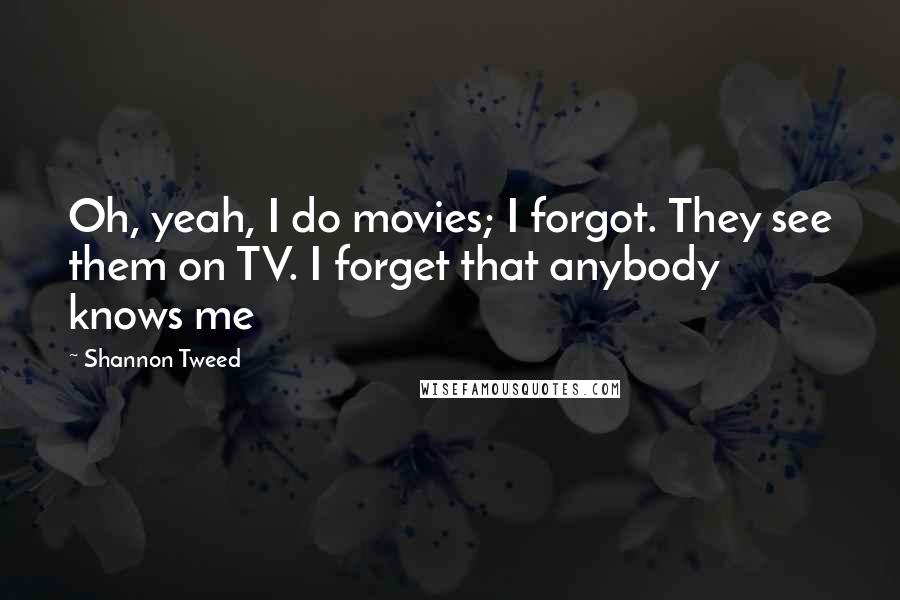 Shannon Tweed Quotes: Oh, yeah, I do movies; I forgot. They see them on TV. I forget that anybody knows me