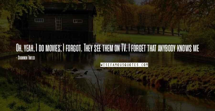 Shannon Tweed Quotes: Oh, yeah, I do movies; I forgot. They see them on TV. I forget that anybody knows me