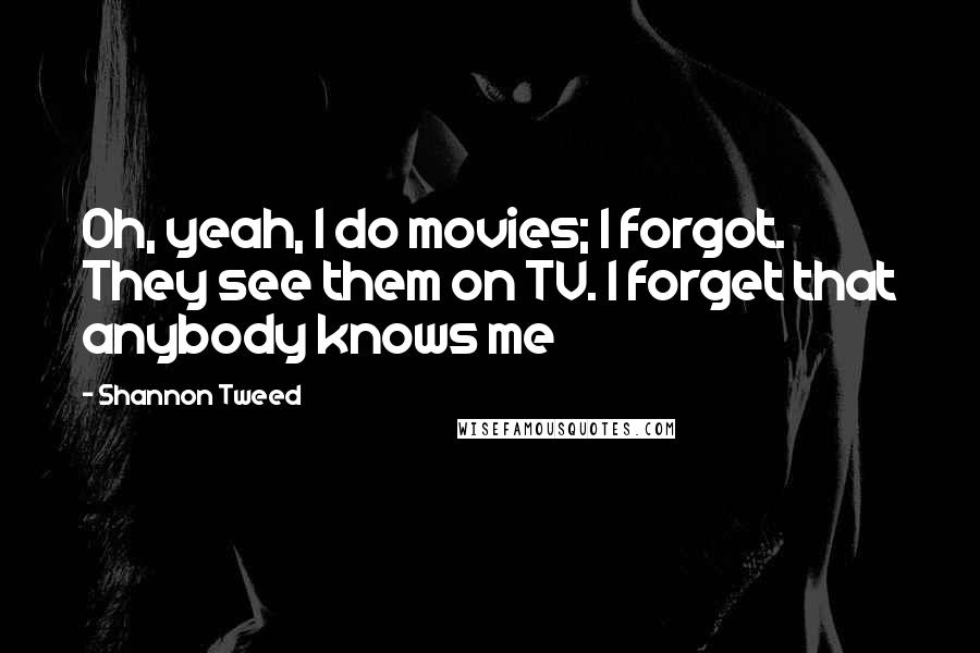 Shannon Tweed Quotes: Oh, yeah, I do movies; I forgot. They see them on TV. I forget that anybody knows me
