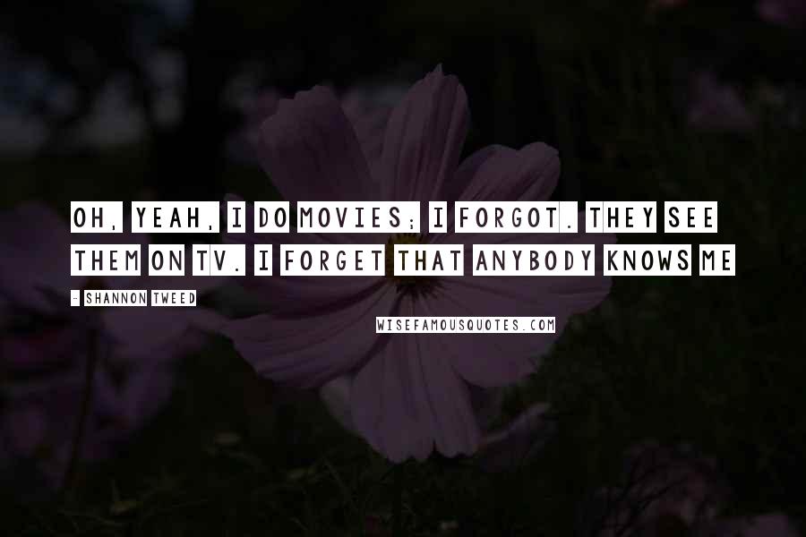 Shannon Tweed Quotes: Oh, yeah, I do movies; I forgot. They see them on TV. I forget that anybody knows me