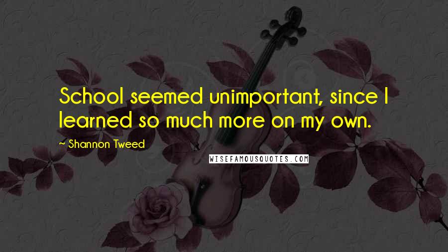 Shannon Tweed Quotes: School seemed unimportant, since I learned so much more on my own.