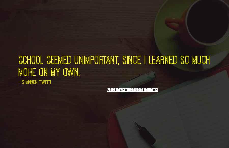 Shannon Tweed Quotes: School seemed unimportant, since I learned so much more on my own.